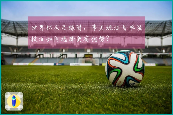 世界杯买足球时，串关玩法与单场投注如何选择更有优势？