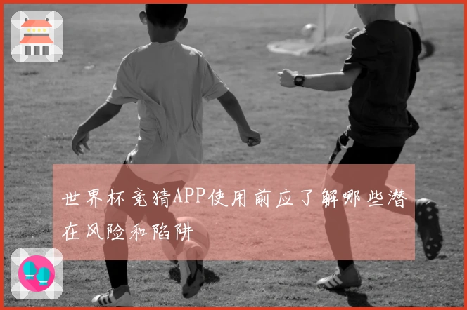 世界杯竞猜APP使用前应了解哪些潜在风险和陷阱