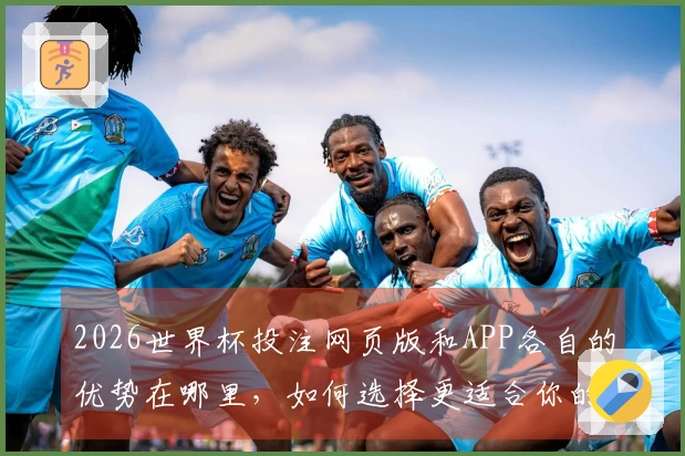 2026世界杯投注网页版和APP各自的优势在哪里，如何选择更适合你的投注方式？
