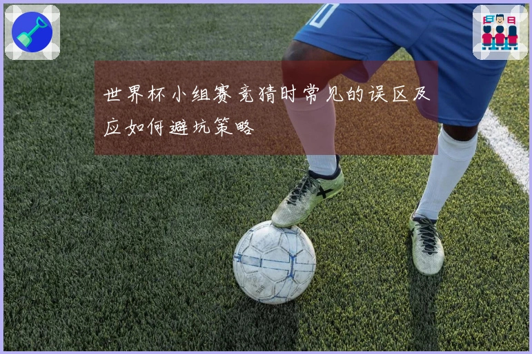 世界杯小组赛竞猜时常见的误区及应如何避坑策略