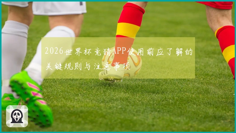 2026世界杯竞猜APP使用前应了解的关键规则与注意事项