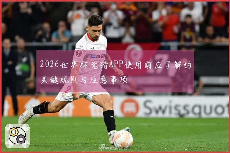 2026世界杯竞猜APP使用前应了解的关键规则与注意事项