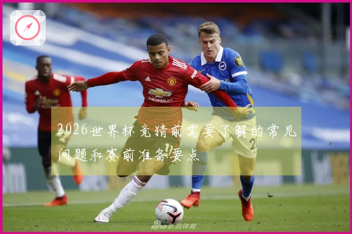 2026世界杯竞猜前需要了解的常见问题和赛前准备要点