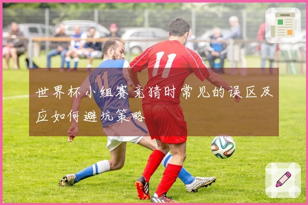 世界杯小组赛竞猜时常见的误区及应如何避坑策略