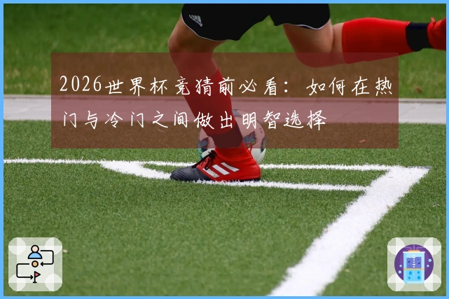 2026世界杯竞猜前必看：如何在热门与冷门之间做出明智选择