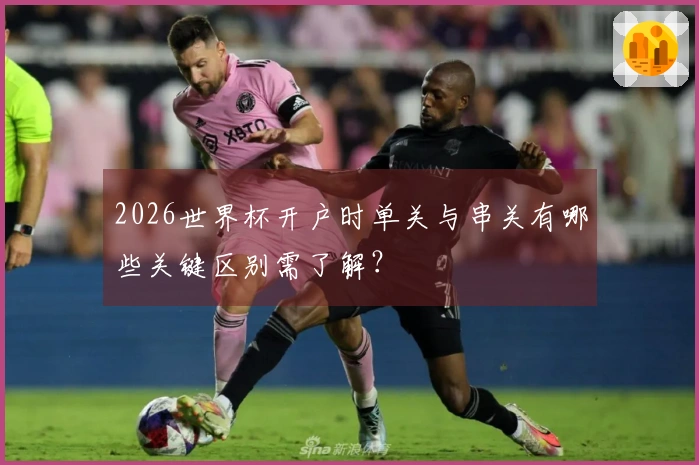 2026世界杯开户时单关与串关有哪些关键区别需了解？
