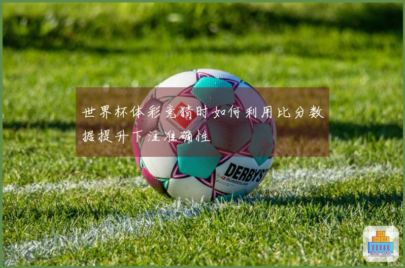世界杯体彩竞猜时如何利用比分数据提升下注准确性