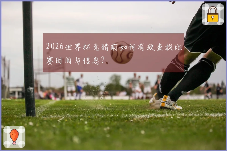 2026世界杯竞猜前如何有效查找比赛时间与信息？
