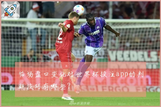 临场盘口变化对世界杯投注app的判断技巧有哪些？