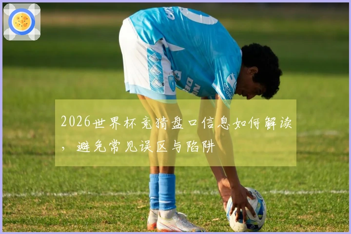2026世界杯竞猜盘口信息如何解读，避免常见误区与陷阱