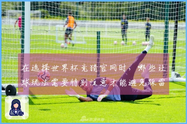 在选择世界杯竞猜官网时，哪些让球玩法需要特别注意才能避免踩雷？