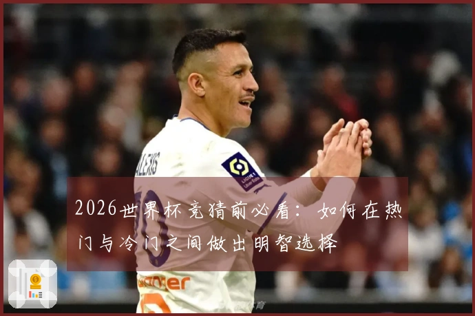 2026世界杯竞猜前必看：如何在热门与冷门之间做出明智选择