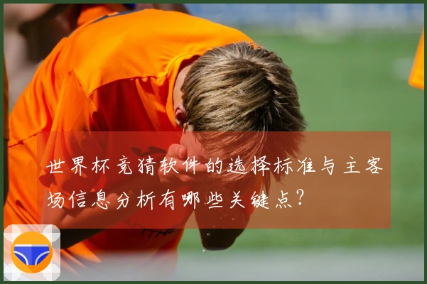 世界杯竞猜软件的选择标准与主客场信息分析有哪些关键点？