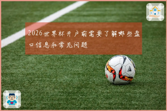 2026世界杯开户前需要了解哪些盘口信息和常见问题