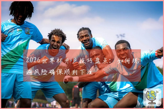 2026世界杯开户技巧盘点：如何规避风险确保顺利下注