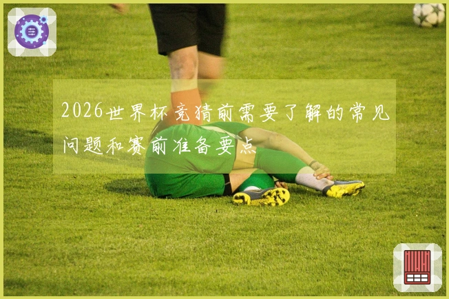2026世界杯竞猜前需要了解的常见问题和赛前准备要点