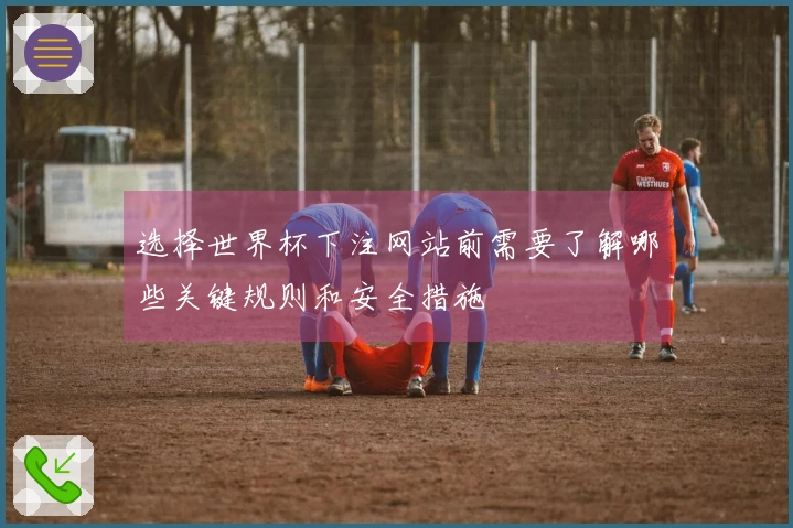 选择世界杯下注网站前需要了解哪些关键规则和安全措施