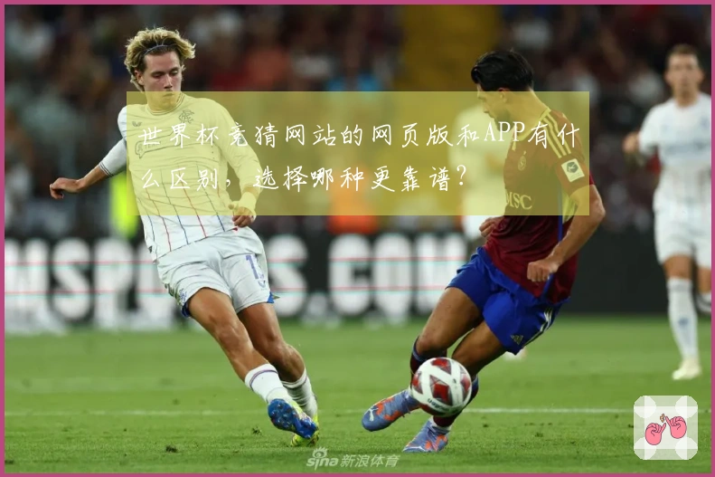 世界杯竞猜网站的网页版和APP有什么区别，选择哪种更靠谱？