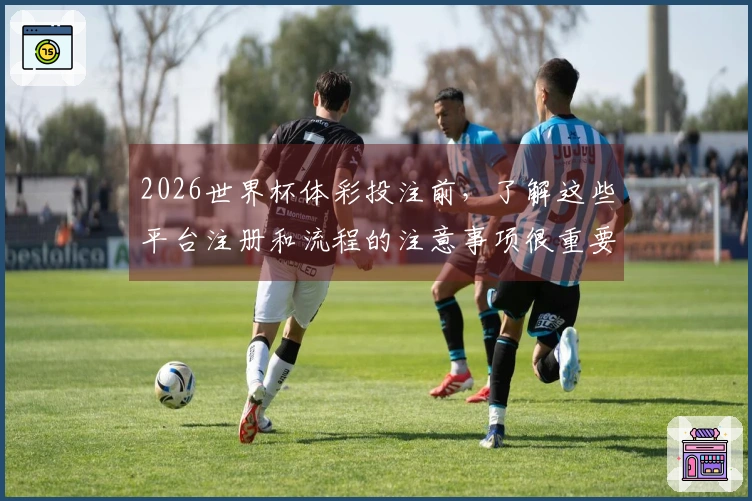 2026世界杯体彩投注前，了解这些平台注册和流程的注意事项很重要