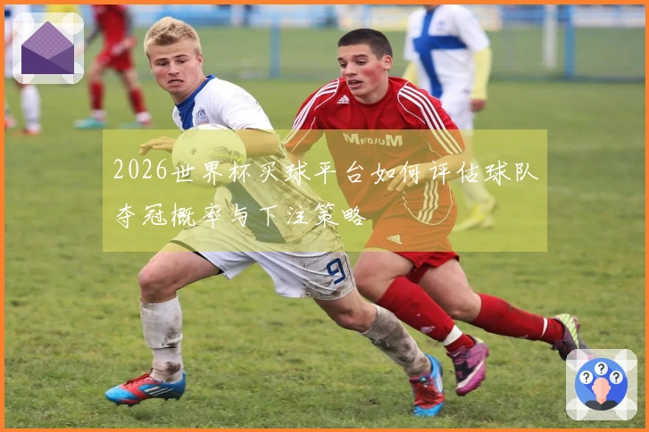2026世界杯买球平台如何评估球队夺冠概率与下注策略