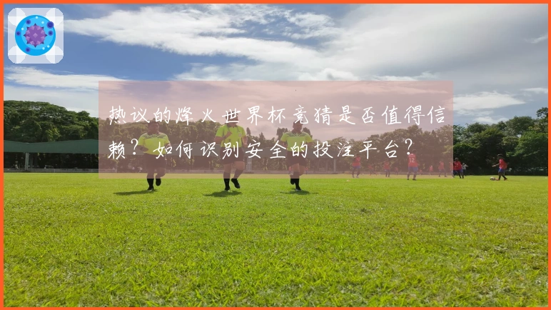 热议的烽火世界杯竞猜是否值得信赖？如何识别安全的投注平台？