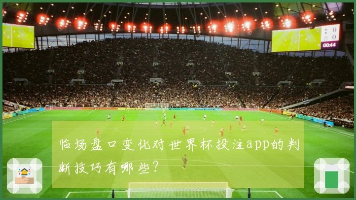 临场盘口变化对世界杯投注app的判断技巧有哪些？