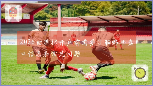 2026世界杯开户前需要了解哪些盘口信息和常见问题