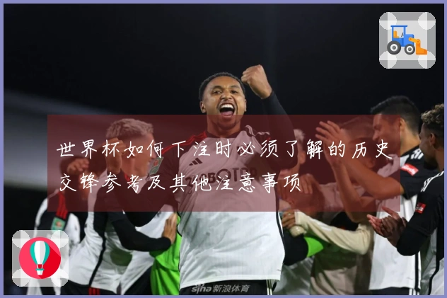 世界杯如何下注时必须了解的历史交锋参考及其他注意事项