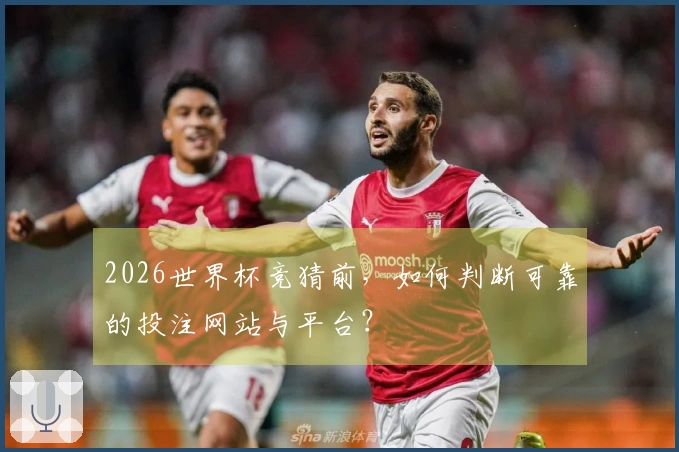 2026世界杯竞猜前，如何判断可靠的投注网站与平台？