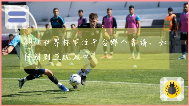 2026世界杯下注平台哪个靠谱，如何辨别正规入口