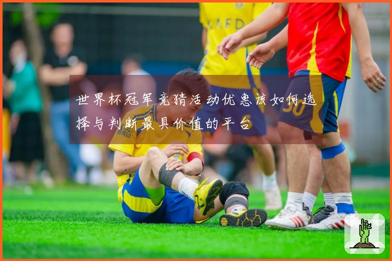 世界杯冠军竞猜活动优惠该如何选择与判断最具价值的平台